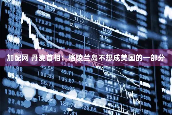加配网 丹麦首相：格陵兰岛不想成美国的一部分