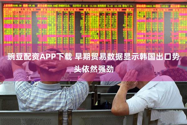 豌豆配资APP下载 早期贸易数据显示韩国出口势头依然强劲