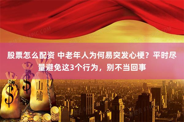 股票怎么配资 中老年人为何易突发心梗？平时尽量避免这3个行为，别不当回事