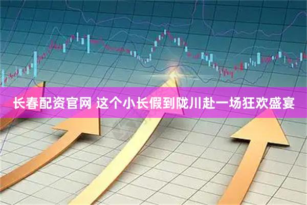 长春配资官网 这个小长假到陇川赴一场狂欢盛宴