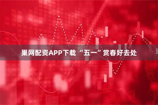 巢网配资APP下载 “五一”赏春好去处