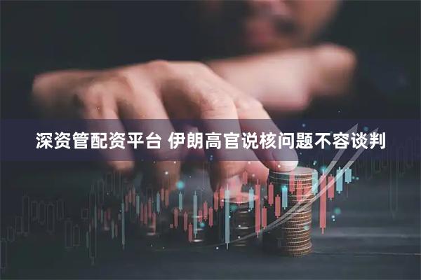 深资管配资平台 伊朗高官说核问题不容谈判