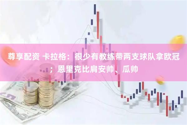 尊享配资 卡拉格：很少有教练带两支球队拿欧冠；恩里克比肩安帅、瓜帅