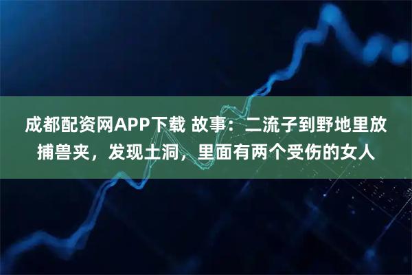 成都配资网APP下载 故事：二流子到野地里放捕兽夹，发现土洞，里面有两个受伤的女人