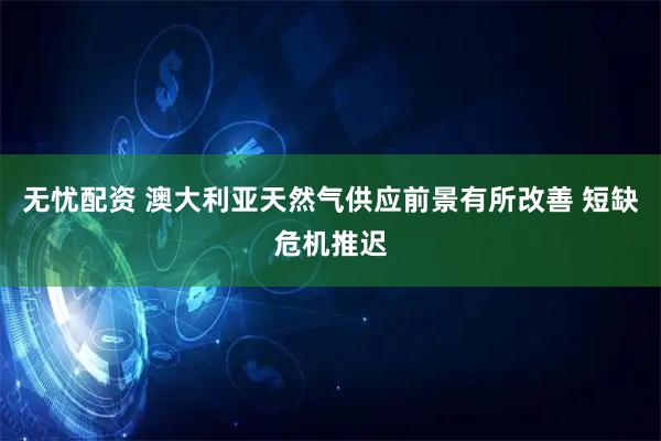 无忧配资 澳大利亚天然气供应前景有所改善 短缺危机推迟