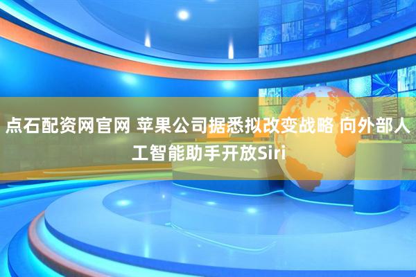 点石配资网官网 苹果公司据悉拟改变战略 向外部人工智能助手开放Siri
